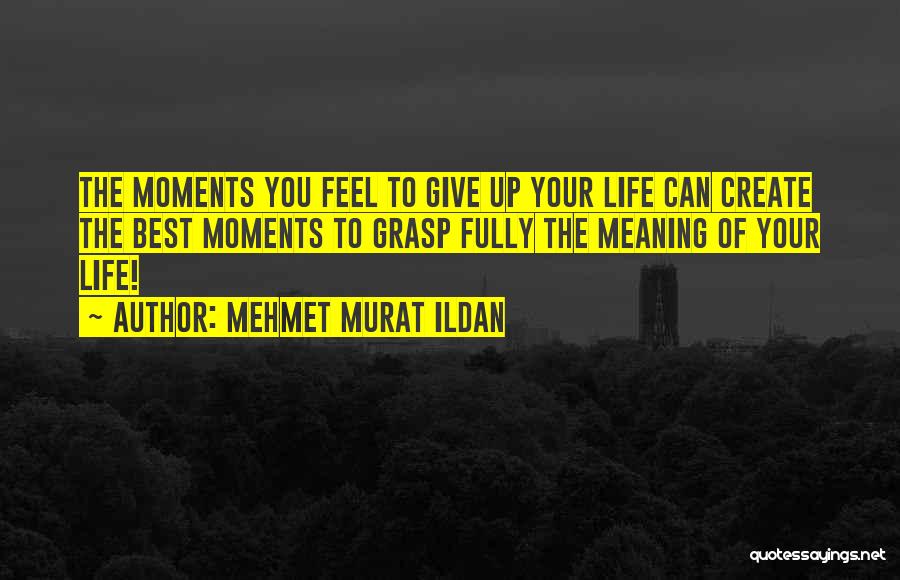 Mehmet Murat Ildan Quotes: The Moments You Feel To Give Up Your Life Can Create The Best Moments To Grasp Fully The Meaning Of