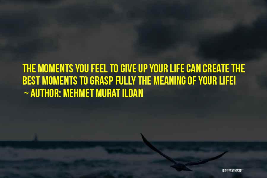 Mehmet Murat Ildan Quotes: The Moments You Feel To Give Up Your Life Can Create The Best Moments To Grasp Fully The Meaning Of