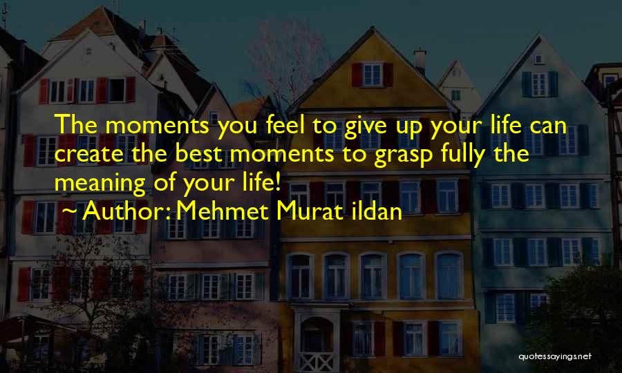 Mehmet Murat Ildan Quotes: The Moments You Feel To Give Up Your Life Can Create The Best Moments To Grasp Fully The Meaning Of