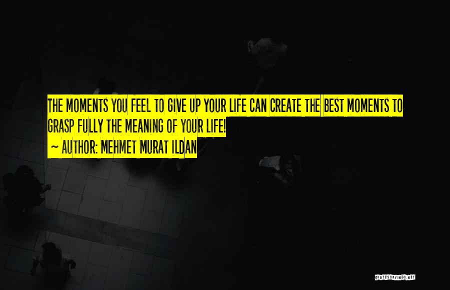 Mehmet Murat Ildan Quotes: The Moments You Feel To Give Up Your Life Can Create The Best Moments To Grasp Fully The Meaning Of