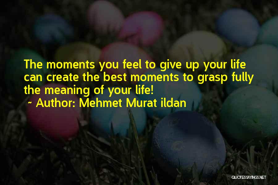 Mehmet Murat Ildan Quotes: The Moments You Feel To Give Up Your Life Can Create The Best Moments To Grasp Fully The Meaning Of