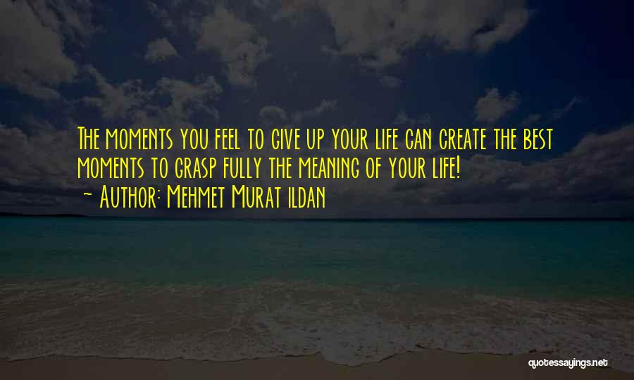 Mehmet Murat Ildan Quotes: The Moments You Feel To Give Up Your Life Can Create The Best Moments To Grasp Fully The Meaning Of