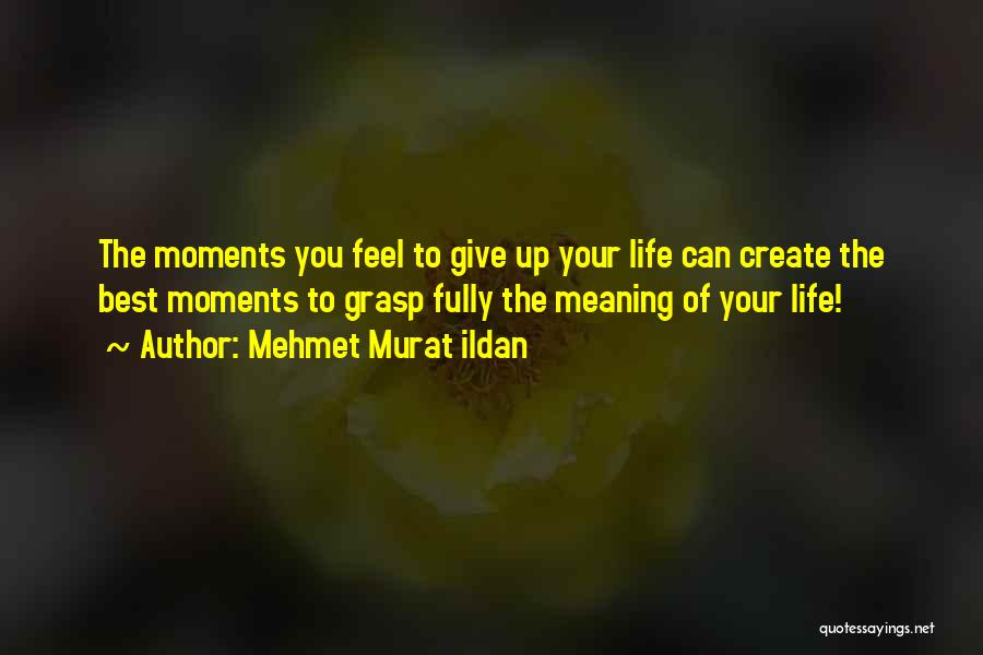 Mehmet Murat Ildan Quotes: The Moments You Feel To Give Up Your Life Can Create The Best Moments To Grasp Fully The Meaning Of