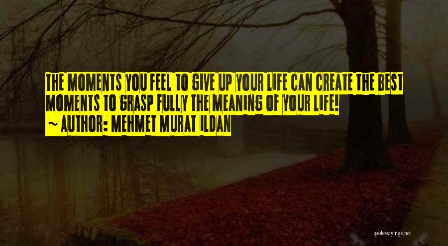 Mehmet Murat Ildan Quotes: The Moments You Feel To Give Up Your Life Can Create The Best Moments To Grasp Fully The Meaning Of