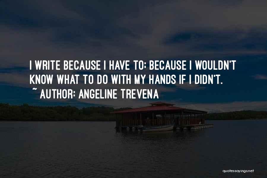 Angeline Trevena Quotes: I Write Because I Have To; Because I Wouldn't Know What To Do With My Hands If I Didn't.