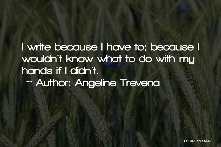 Angeline Trevena Quotes: I Write Because I Have To; Because I Wouldn't Know What To Do With My Hands If I Didn't.