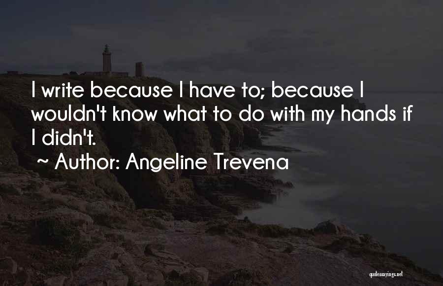 Angeline Trevena Quotes: I Write Because I Have To; Because I Wouldn't Know What To Do With My Hands If I Didn't.