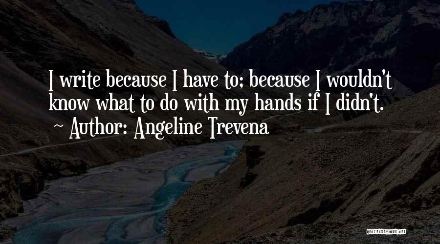 Angeline Trevena Quotes: I Write Because I Have To; Because I Wouldn't Know What To Do With My Hands If I Didn't.