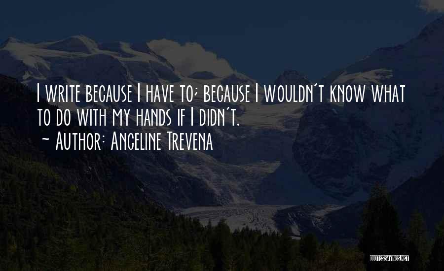 Angeline Trevena Quotes: I Write Because I Have To; Because I Wouldn't Know What To Do With My Hands If I Didn't.