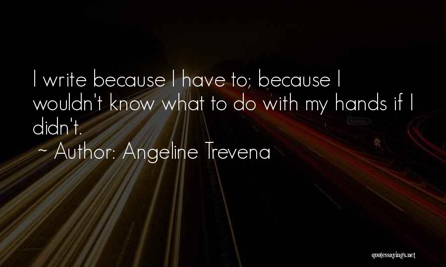 Angeline Trevena Quotes: I Write Because I Have To; Because I Wouldn't Know What To Do With My Hands If I Didn't.