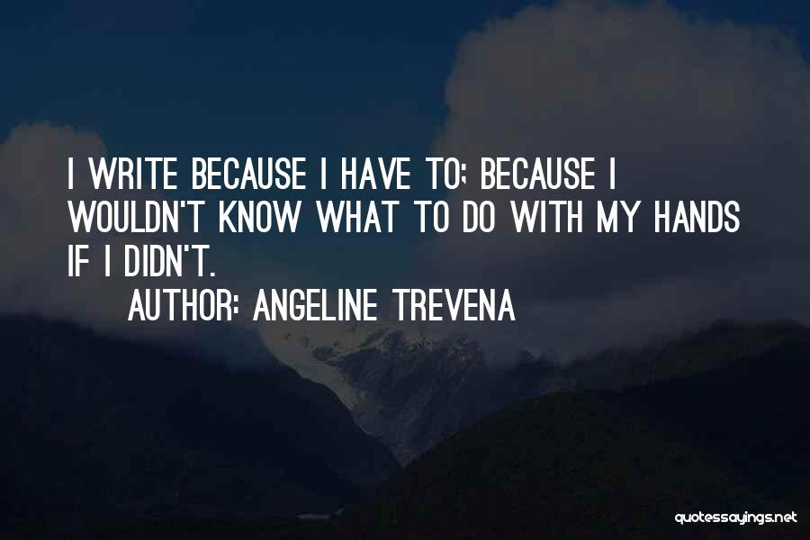 Angeline Trevena Quotes: I Write Because I Have To; Because I Wouldn't Know What To Do With My Hands If I Didn't.