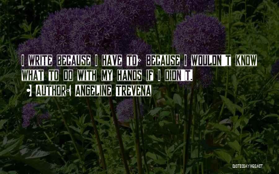 Angeline Trevena Quotes: I Write Because I Have To; Because I Wouldn't Know What To Do With My Hands If I Didn't.