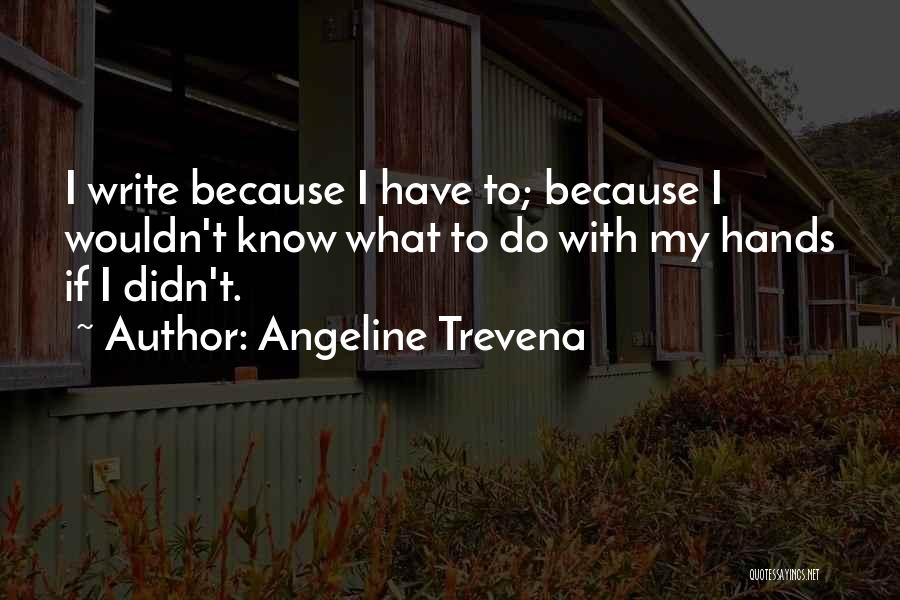 Angeline Trevena Quotes: I Write Because I Have To; Because I Wouldn't Know What To Do With My Hands If I Didn't.