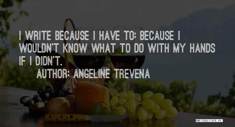 Angeline Trevena Quotes: I Write Because I Have To; Because I Wouldn't Know What To Do With My Hands If I Didn't.