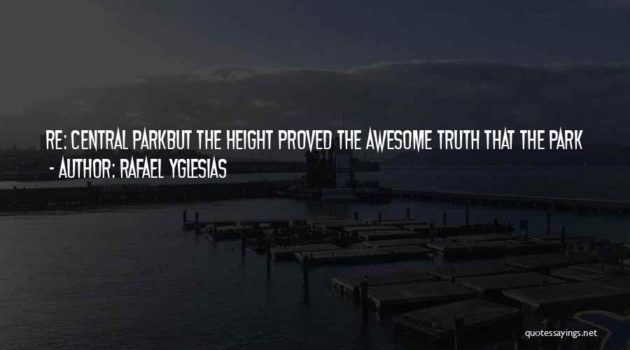 Rafael Yglesias Quotes: Re: Central Parkbut The Height Proved The Awesome Truth That The Park Was Made By Man: Nature Re-created Where It