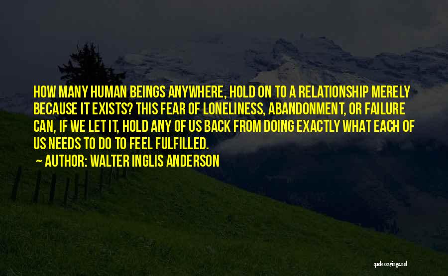 Walter Inglis Anderson Quotes: How Many Human Beings Anywhere, Hold On To A Relationship Merely Because It Exists? This Fear Of Loneliness, Abandonment, Or