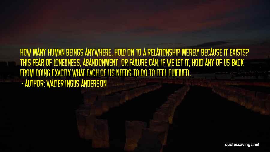 Walter Inglis Anderson Quotes: How Many Human Beings Anywhere, Hold On To A Relationship Merely Because It Exists? This Fear Of Loneliness, Abandonment, Or