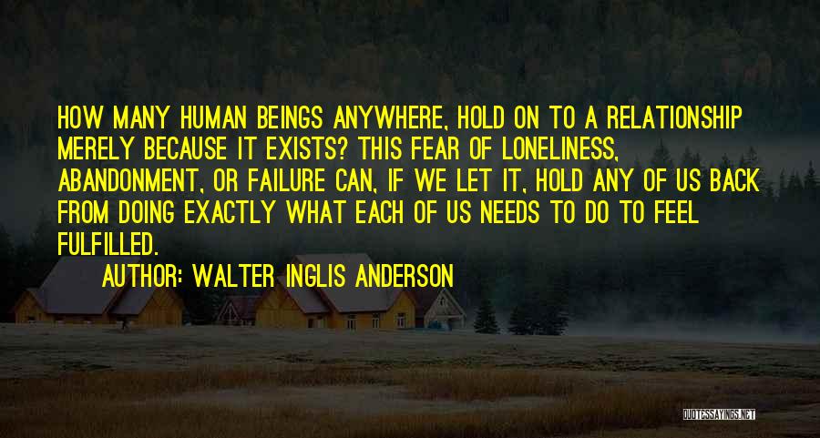 Walter Inglis Anderson Quotes: How Many Human Beings Anywhere, Hold On To A Relationship Merely Because It Exists? This Fear Of Loneliness, Abandonment, Or