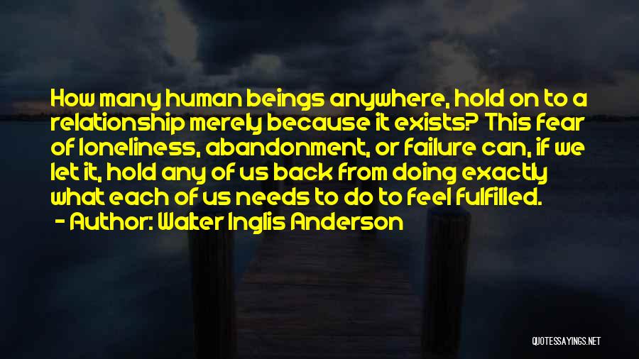 Walter Inglis Anderson Quotes: How Many Human Beings Anywhere, Hold On To A Relationship Merely Because It Exists? This Fear Of Loneliness, Abandonment, Or