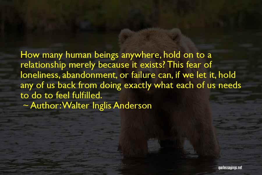 Walter Inglis Anderson Quotes: How Many Human Beings Anywhere, Hold On To A Relationship Merely Because It Exists? This Fear Of Loneliness, Abandonment, Or