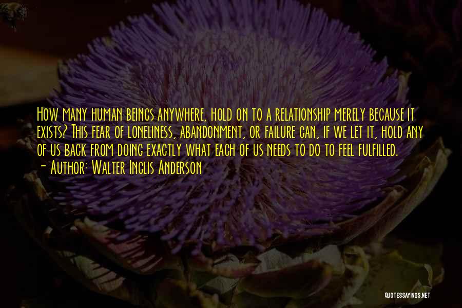 Walter Inglis Anderson Quotes: How Many Human Beings Anywhere, Hold On To A Relationship Merely Because It Exists? This Fear Of Loneliness, Abandonment, Or