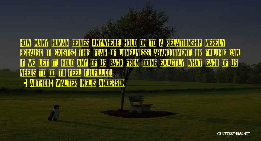 Walter Inglis Anderson Quotes: How Many Human Beings Anywhere, Hold On To A Relationship Merely Because It Exists? This Fear Of Loneliness, Abandonment, Or