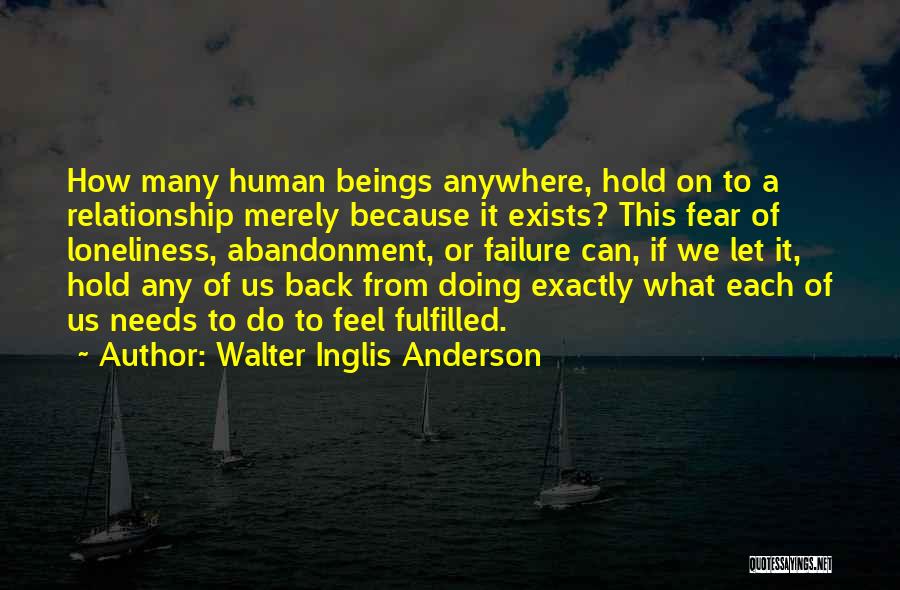 Walter Inglis Anderson Quotes: How Many Human Beings Anywhere, Hold On To A Relationship Merely Because It Exists? This Fear Of Loneliness, Abandonment, Or