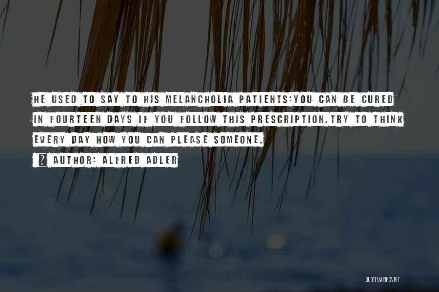 Alfred Adler Quotes: He Used To Say To His Melancholia Patients:you Can Be Cured In Fourteen Days If You Follow This Prescription.try To