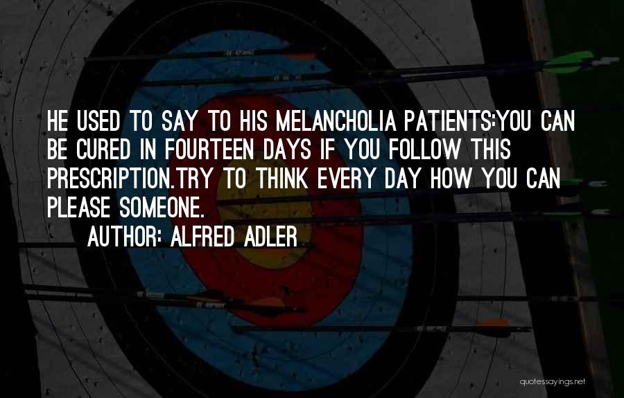 Alfred Adler Quotes: He Used To Say To His Melancholia Patients:you Can Be Cured In Fourteen Days If You Follow This Prescription.try To