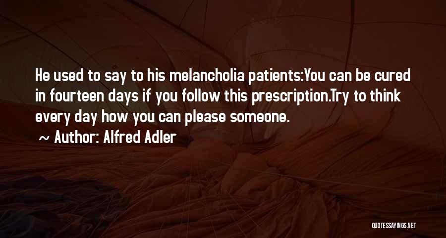 Alfred Adler Quotes: He Used To Say To His Melancholia Patients:you Can Be Cured In Fourteen Days If You Follow This Prescription.try To