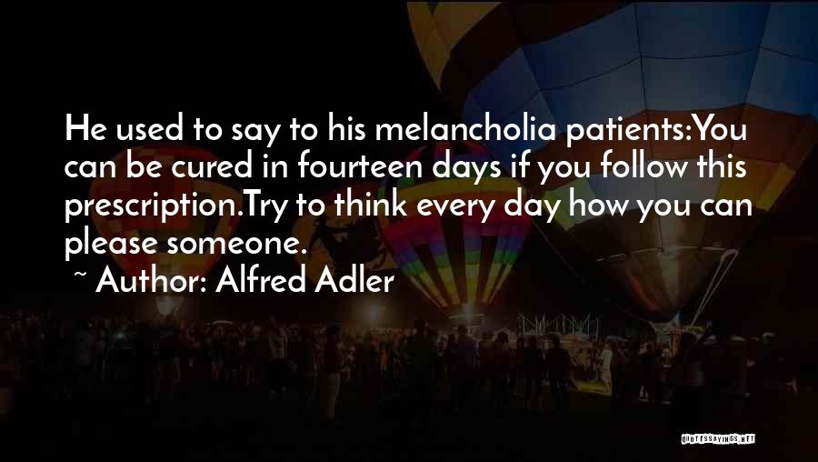 Alfred Adler Quotes: He Used To Say To His Melancholia Patients:you Can Be Cured In Fourteen Days If You Follow This Prescription.try To