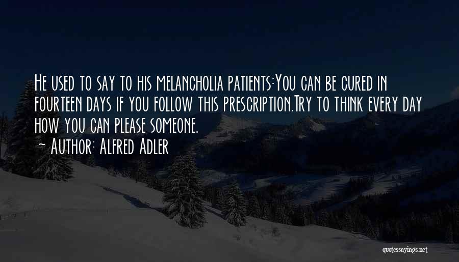 Alfred Adler Quotes: He Used To Say To His Melancholia Patients:you Can Be Cured In Fourteen Days If You Follow This Prescription.try To