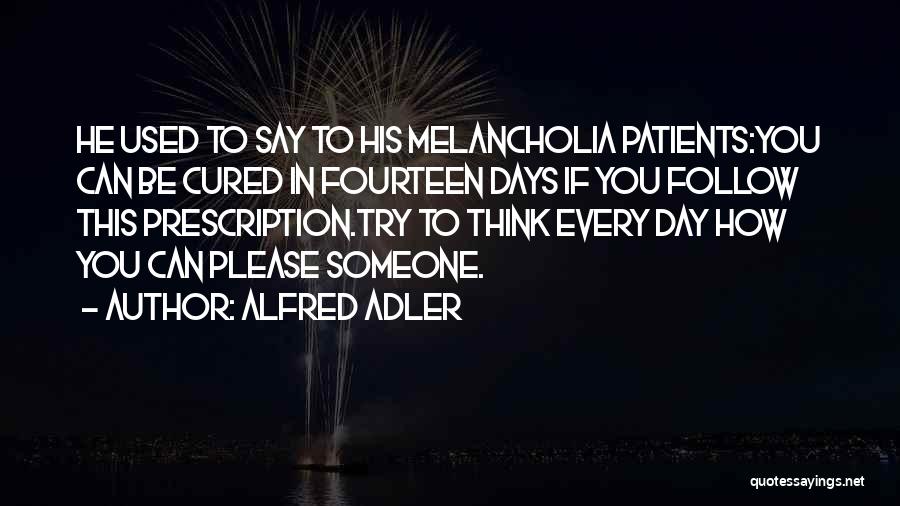 Alfred Adler Quotes: He Used To Say To His Melancholia Patients:you Can Be Cured In Fourteen Days If You Follow This Prescription.try To