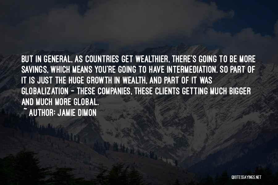 Jamie Dimon Quotes: But In General, As Countries Get Wealthier, There's Going To Be More Savings, Which Means You're Going To Have Intermediation.