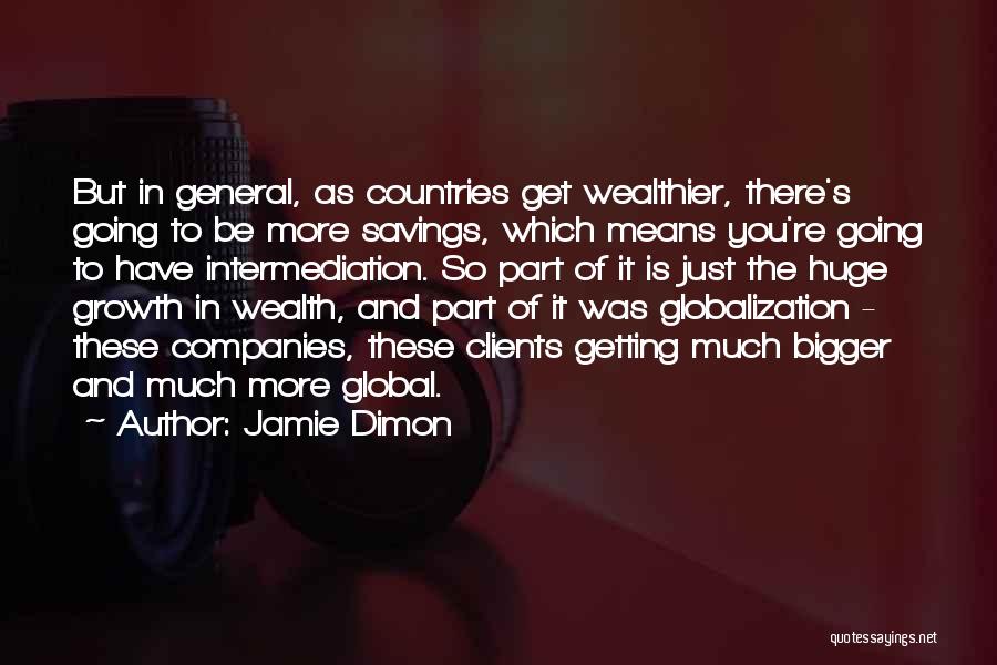 Jamie Dimon Quotes: But In General, As Countries Get Wealthier, There's Going To Be More Savings, Which Means You're Going To Have Intermediation.