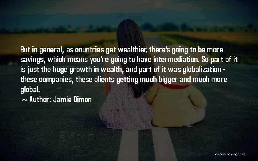 Jamie Dimon Quotes: But In General, As Countries Get Wealthier, There's Going To Be More Savings, Which Means You're Going To Have Intermediation.