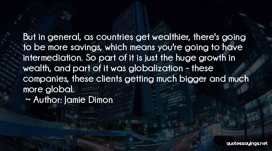 Jamie Dimon Quotes: But In General, As Countries Get Wealthier, There's Going To Be More Savings, Which Means You're Going To Have Intermediation.