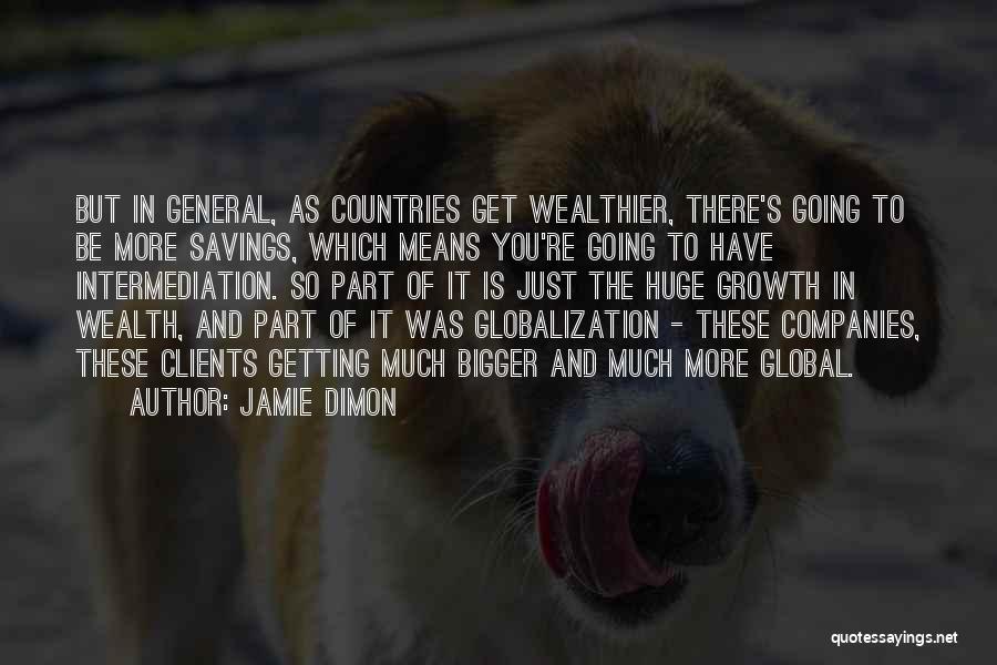 Jamie Dimon Quotes: But In General, As Countries Get Wealthier, There's Going To Be More Savings, Which Means You're Going To Have Intermediation.