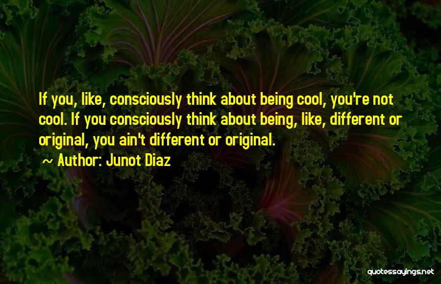 Junot Diaz Quotes: If You, Like, Consciously Think About Being Cool, You're Not Cool. If You Consciously Think About Being, Like, Different Or