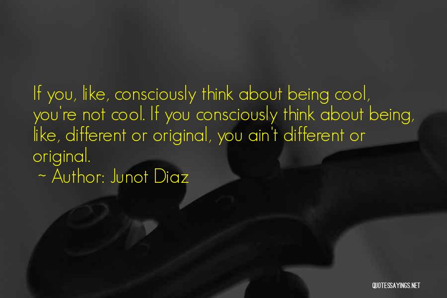 Junot Diaz Quotes: If You, Like, Consciously Think About Being Cool, You're Not Cool. If You Consciously Think About Being, Like, Different Or