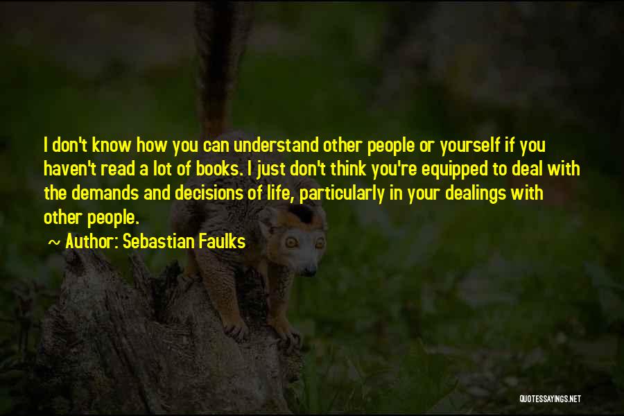 Sebastian Faulks Quotes: I Don't Know How You Can Understand Other People Or Yourself If You Haven't Read A Lot Of Books. I