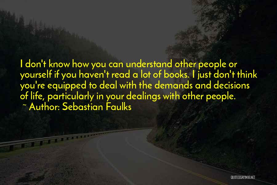 Sebastian Faulks Quotes: I Don't Know How You Can Understand Other People Or Yourself If You Haven't Read A Lot Of Books. I