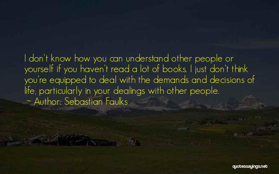 Sebastian Faulks Quotes: I Don't Know How You Can Understand Other People Or Yourself If You Haven't Read A Lot Of Books. I