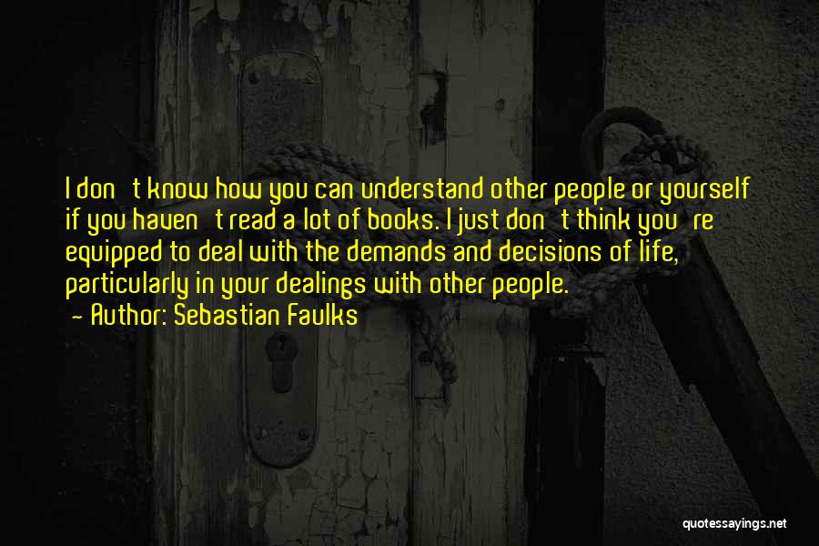 Sebastian Faulks Quotes: I Don't Know How You Can Understand Other People Or Yourself If You Haven't Read A Lot Of Books. I