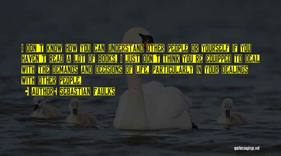 Sebastian Faulks Quotes: I Don't Know How You Can Understand Other People Or Yourself If You Haven't Read A Lot Of Books. I