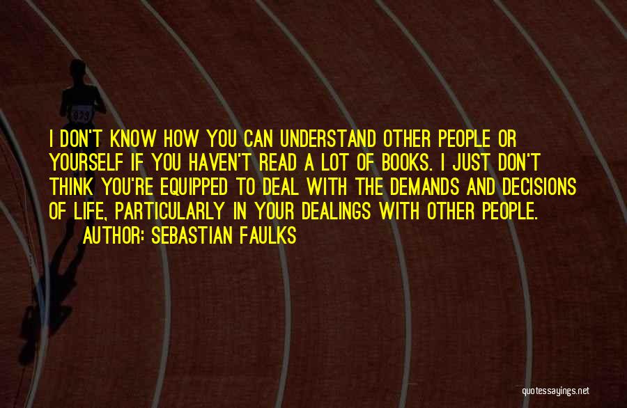 Sebastian Faulks Quotes: I Don't Know How You Can Understand Other People Or Yourself If You Haven't Read A Lot Of Books. I