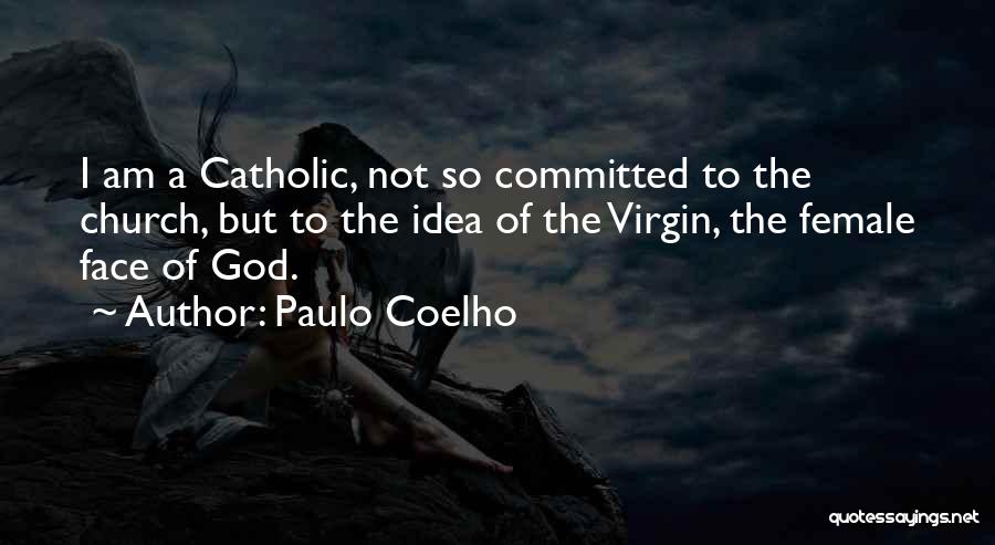 Paulo Coelho Quotes: I Am A Catholic, Not So Committed To The Church, But To The Idea Of The Virgin, The Female Face