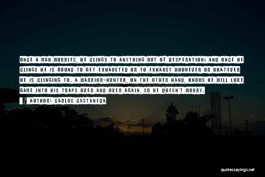 Carlos Castaneda Quotes: Once A Man Worries, He Clings To Anything Out Of Desperation; And Once He Clings He Is Bound To Get