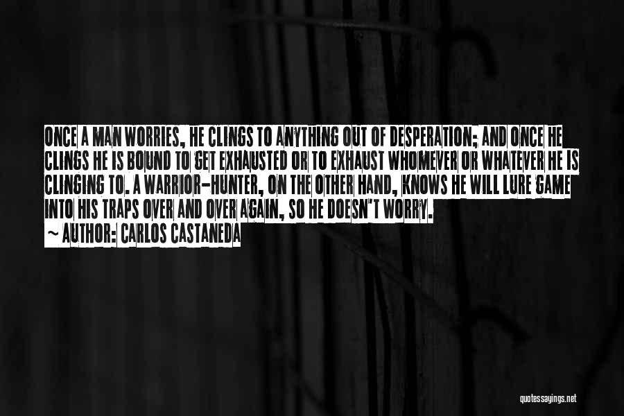 Carlos Castaneda Quotes: Once A Man Worries, He Clings To Anything Out Of Desperation; And Once He Clings He Is Bound To Get