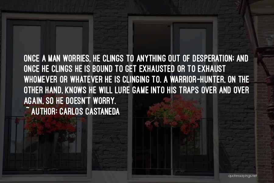 Carlos Castaneda Quotes: Once A Man Worries, He Clings To Anything Out Of Desperation; And Once He Clings He Is Bound To Get